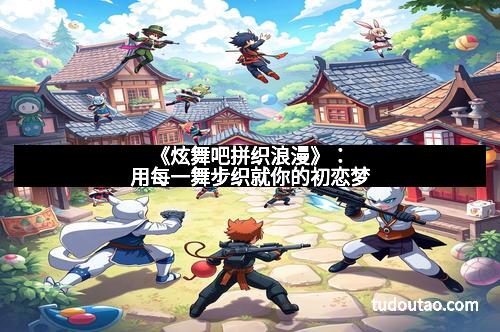 《炫舞吧拼织浪漫》:用每一舞步织就你的初恋梦 《炫舞吧拼织浪漫》:用每一舞步织就你的初恋梦