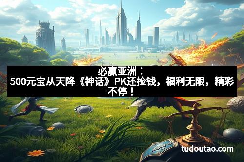 必赢亚洲:500元宝从天降《神话》PK还捡钱,福利无限,精彩不停! 必赢亚洲:500元宝从天降《神话》PK还捡钱,福利无限,精彩不停!
