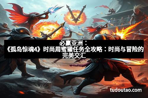 必赢亚洲:《孤岛惊魂4》时尚周蜜獾任务全攻略:时尚与冒险的完美交汇 必赢亚洲:《孤岛惊魂4》时尚周蜜獾任务全攻略:时尚与冒险的完美交汇