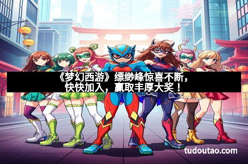 《梦幻西游》缥缈峰惊喜不断,快快加入,赢取丰厚大奖! 《梦幻西游》缥缈峰惊喜不断,快快加入,赢取丰厚大奖!